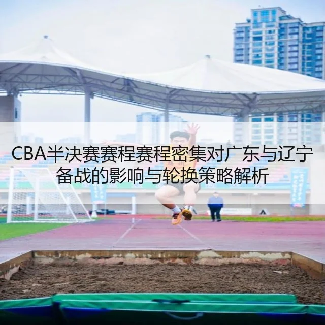 CBA半决赛赛程赛程密集对广东与辽宁备战的影响与轮换策略解析